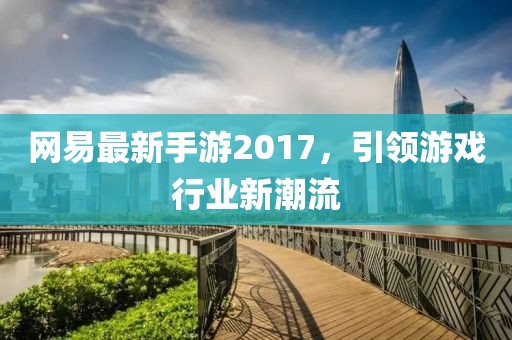 网易最新手游2017，引领游戏行业新潮流