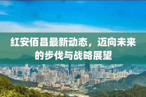红安佰昌最新动态，迈向未来的步伐与战略展望