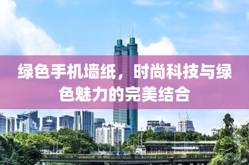 绿色手机墙纸，时尚科技与绿色魅力的完美结合