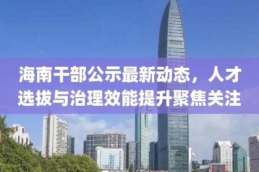 海南干部公示最新动态，人才选拔与治理效能提升聚焦关注