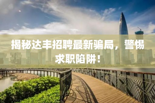 揭秘达丰招聘最新骗局，警惕求职陷阱！