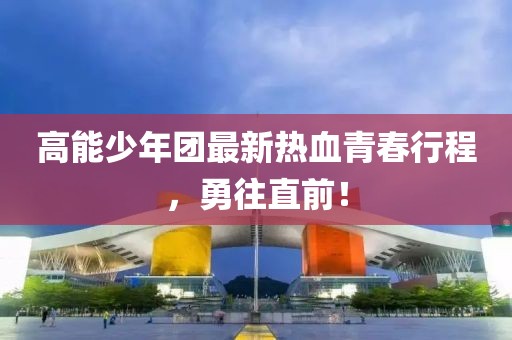 高能少年团最新热血青春行程，勇往直前！
