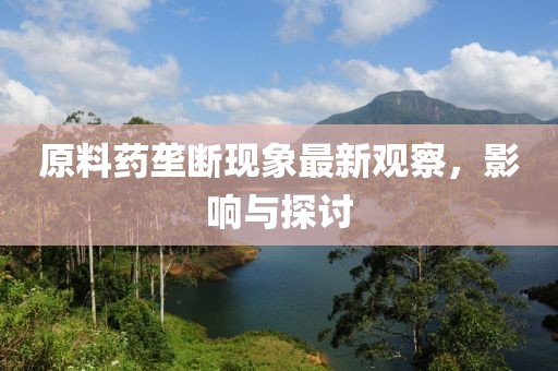 原料药垄断现象最新观察，影响与探讨