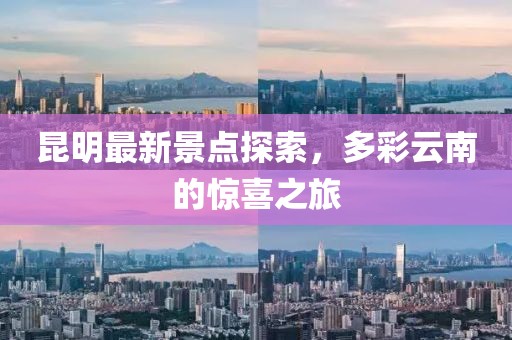 昆明最新景点探索，多彩云南的惊喜之旅