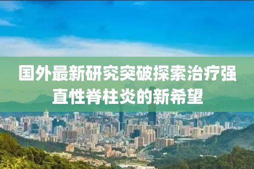 国外最新研究突破探索治疗强直性脊柱炎的新希望