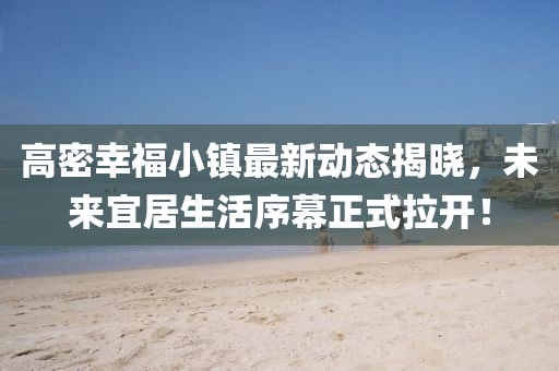 高密幸福小镇最新动态揭晓，未来宜居生活序幕正式拉开！
