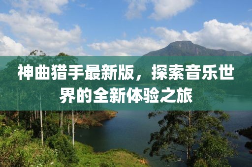 神曲猎手最新版，探索音乐世界的全新体验之旅