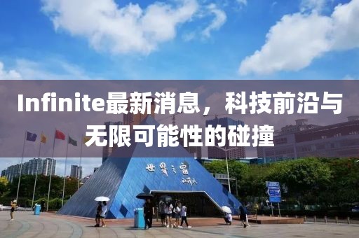 Infinite最新消息，科技前沿与无限可能性的碰撞