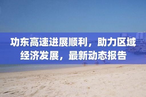 功东高速进展顺利，助力区域经济发展，最新动态报告