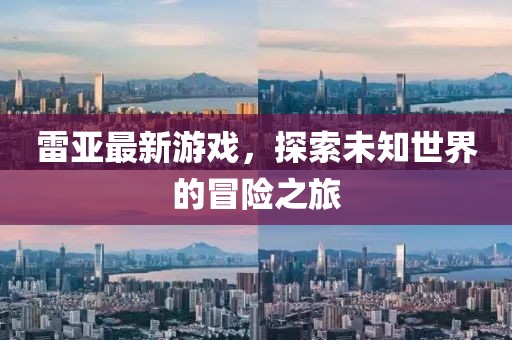 雷亚最新游戏，探索未知世界的冒险之旅