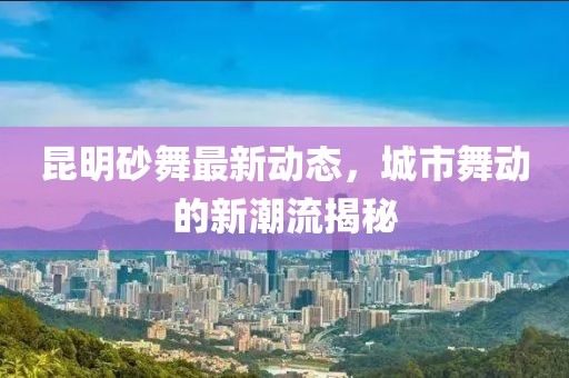 昆明砂舞最新动态，城市舞动的新潮流揭秘