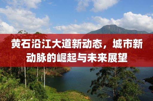 黄石沿江大道新动态，城市新动脉的崛起与未来展望
