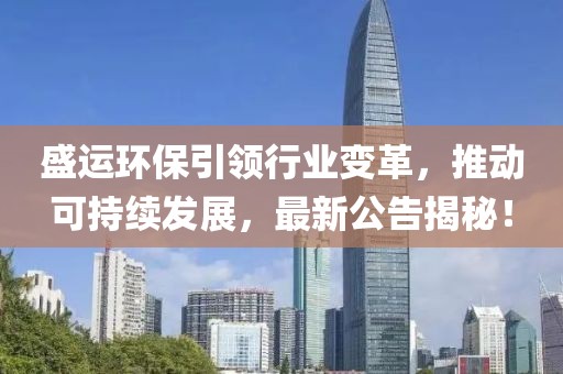 盛运环保引领行业变革，推动可持续发展，最新公告揭秘！