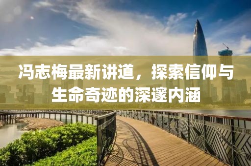 冯志梅最新讲道，探索信仰与生命奇迹的深邃内涵