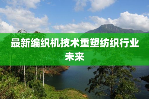 最新编织机技术重塑纺织行业未来