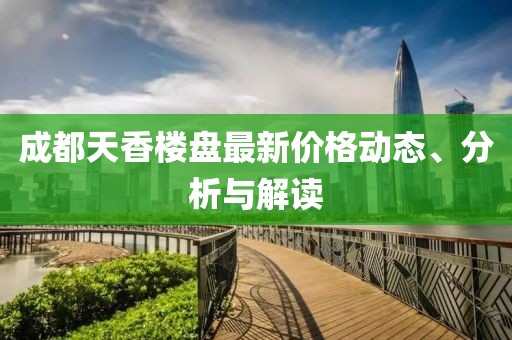 成都天香楼盘最新价格动态、分析与解读