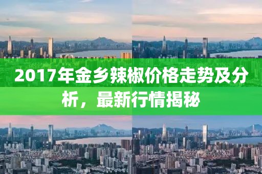 2017年金乡辣椒价格走势及分析，最新行情揭秘