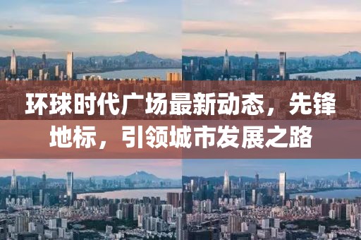 环球时代广场最新动态，先锋地标，引领城市发展之路