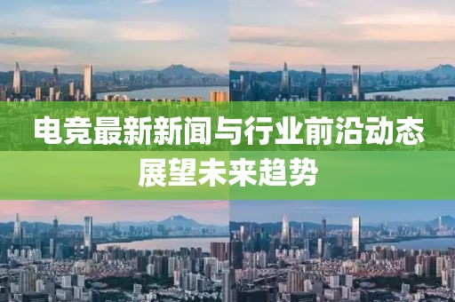 电竞最新新闻与行业前沿动态展望未来趋势