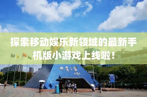 探索移动娱乐新领域的最新手机版小游戏上线啦！