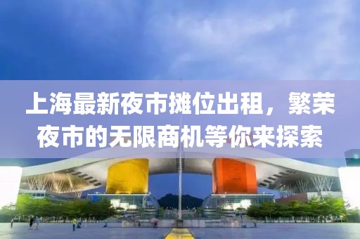 上海最新夜市摊位出租，繁荣夜市的无限商机等你来探索