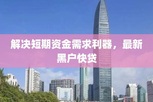解决短期资金需求利器，最新黑户快贷
