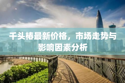 千头椿最新价格，市场走势与影响因素分析