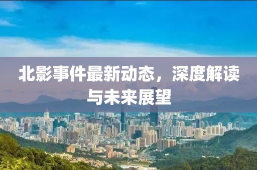 北影事件最新动态，深度解读与未来展望