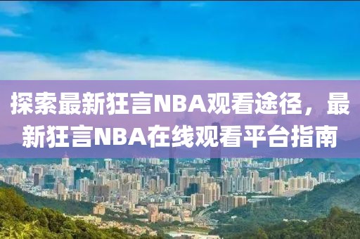 探索最新狂言NBA观看途径，最新狂言NBA在线观看平台指南