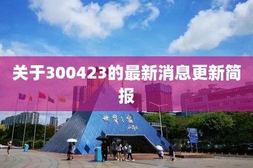 关于300423的最新消息更新简报