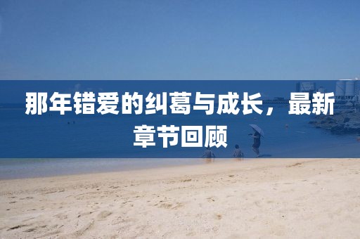 那年错爱的纠葛与成长，最新章节回顾