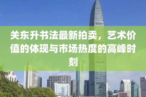关东升书法最新拍卖，艺术价值的体现与市场热度的高峰时刻