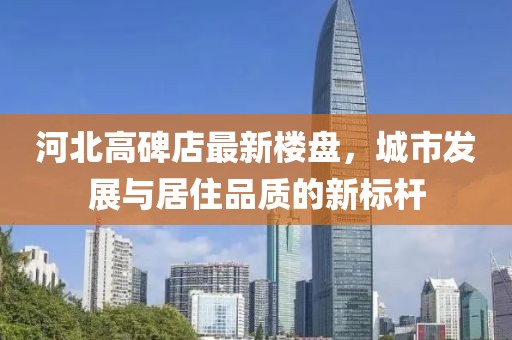 河北高碑店最新楼盘，城市发展与居住品质的新标杆