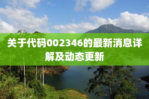 关于代码002346的最新消息详解及动态更新