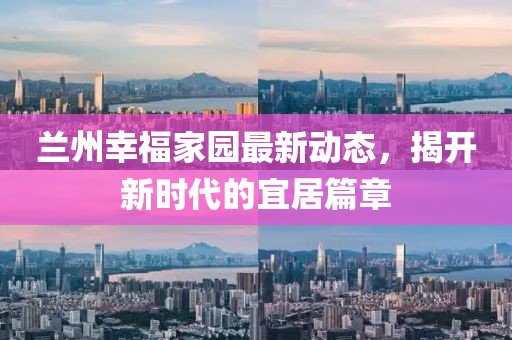 兰州幸福家园最新动态，揭开新时代的宜居篇章