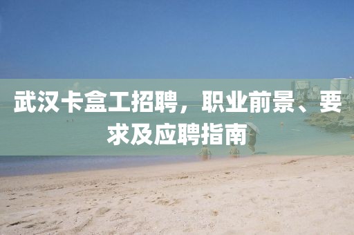武汉卡盒工招聘，职业前景、要求及应聘指南