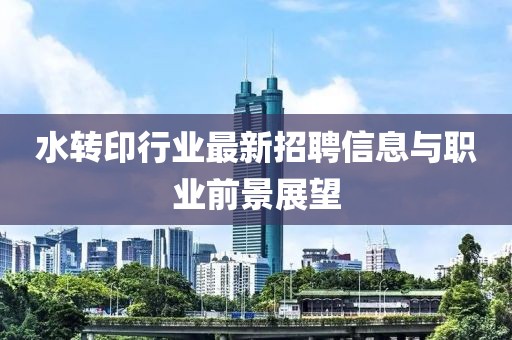水转印行业最新招聘信息与职业前景展望