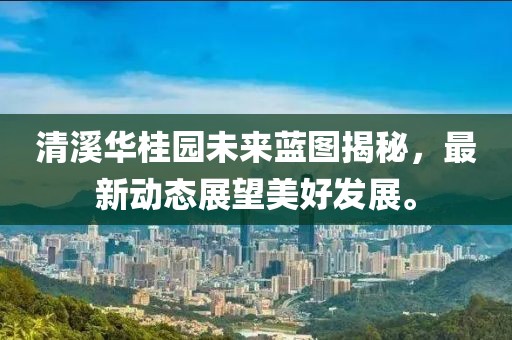 清溪华桂园未来蓝图揭秘，最新动态展望美好发展。