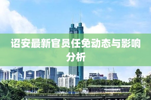 诏安最新官员任免动态与影响分析