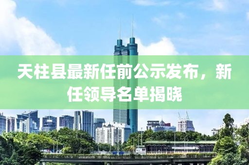 天柱县最新任前公示发布，新任领导名单揭晓