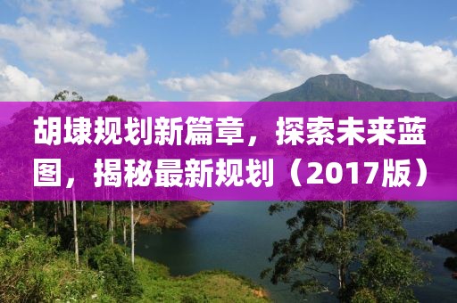 胡埭规划新篇章，探索未来蓝图，揭秘最新规划（2017版）