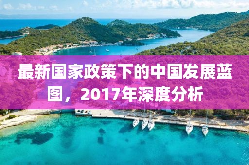 最新国家政策下的中国发展蓝图，2017年深度分析