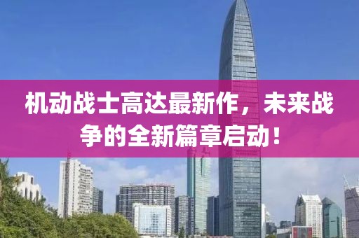 机动战士高达最新作，未来战争的全新篇章启动！