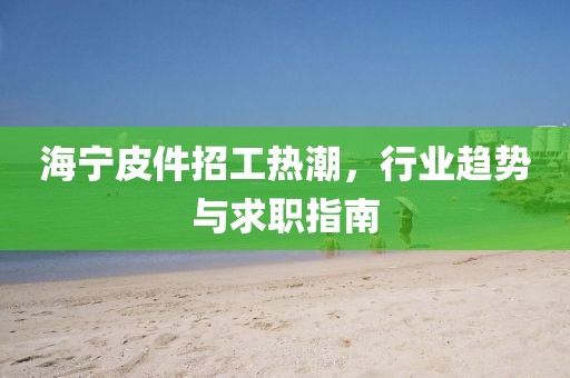 海宁皮件招工热潮，行业趋势与求职指南