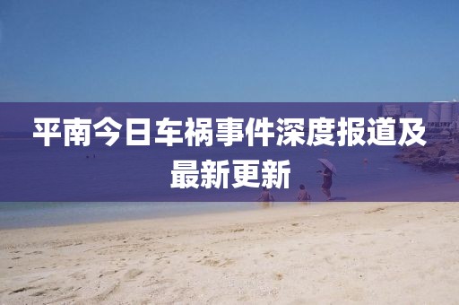 平南今日车祸事件深度报道及最新更新
