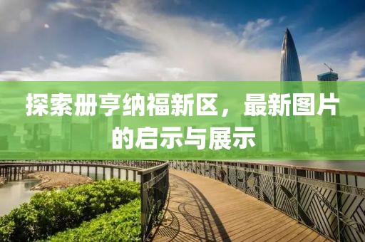 探索册亨纳福新区，最新图片的启示与展示