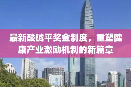 最新酸碱平奖金制度，重塑健康产业激励机制的新篇章