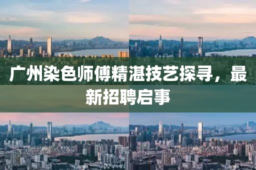 广州染色师傅精湛技艺探寻，最新招聘启事
