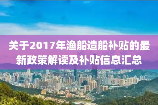 关于2017年渔船造船补贴的最新政策解读及补贴信息汇总