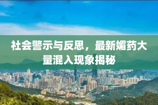 社会警示与反思，最新媚药大量混入现象揭秘